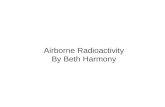 Airborne Radioactivity By Beth Harmony. Reasons for the experiment: Radiation is something that we are constantly being bombarded with from all directions.
