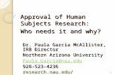 Approval of Human Subjects Research: Who needs it and why? Dr. Paula Garcia McAllister, IRB Director Northern Arizona University Paula.Garcia@nau.edu 928-523-4236research.nau.edu/compliance/irb.