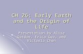 CH 26: Early Earth and the Origin of Life Presentation by Alisa Gordon, Erica Guo, and Victoria Chen.