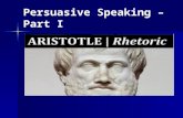 Persuasive Speaking – Part I. Persuasive Speaking  4 th Century BC  Student of Plato who was a student of  Socrates who was known for logic  Aristotle’s.