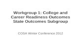 Workgroup 1: College and Career Readiness Outcomes State Outcomes Subgroup COSA Winter Conference 2012.