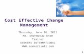 1 Cost Effective Change Management Thursday, June 16, 2011 Mr. Shahnawaz khan Trainer SEEKERS INTERNATIONAL .
