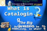 What is Cataloging LIB 630 Classification and Cataloging Spring 2009 The Big Question Do we need to be FRBRizing, or what?