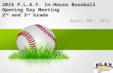 2015 P.L.A.Y. In-House Baseball Opening Day Meeting 2 nd and 3 rd Grade April 20 th, 2015.