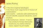 Jules Ferry The first imperial ideologist His three main arguments in favour of colonisation: 1.Economic – colonies will contribute to French wealth, expand.