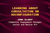 LEARNING ABOUT CONSULTATION ON RECONFIGURATION JEMMA GILBERT Community Engagement Manager Sutton and Merton PCT.