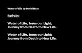 Water of Life by David Haas Refrain: Water of Life, Jesus our Light; Journey from Death to New Life. Water of Life, Jesus our Light; Journey from Death.