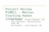 Project Review P10011 - Motion Tracking Human Interface Joe Piehler – Project Manager, ISE Alex Frechette – Manufacturing Lead, ME Dan Shields – Lead Engineer,