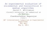 An experimental evaluation of incremental and hierarchical k-median algorithms Joint work with Chandrashekhar Nagarajan (Yahoo!) David P. Williamson (Cornell.
