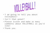 I am going to tell you about volleyball! Isn’t that great? Please listen and make as many comments about VOLLEYBALL as you’d like! Thank you.
