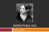 DOROTHEA DIX Gabby Zibell. Dorothea Dix  She was born on April 4, 1802 in Maine  Died July 17, 1887 in Trenton, New Jersey  At the age of 15 she opened.