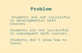 1 Problem Students are not successful in developmental math courses. Students are not successful in subsequent math courses. Students don't know how to.