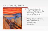 October 6, 2008  This painting is called “Scream” by Norwegian artist Edvard Munch.  Why do you think this person is screaming? Explain!