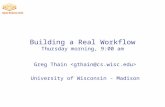 Building a Real Workflow Thursday morning, 9:00 am Greg Thain University of Wisconsin - Madison.
