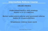 Intermediate Referee Course OBJECTIVES Understand tactics and strategy found in U-12 matches Better understand referee and assistant referee duties & responsibilities.