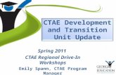 CTAE Development and Transition Unit Update Spring 2011 CTAE Regional Drive-In Workshops Emily Spann, CTAE Program Manager.