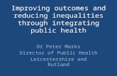 Improving outcomes and reducing inequalities through integrating public health Dr Peter Marks Director of Public Health Leicestershire and Rutland.
