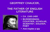GEOFFREY CHAUCER, THE FATHER OF ENGLISH LITERATURE CA. 1345-1400 BUSINESSMAN, COURTIER, SCHOLAR, SCIENTIST, SOLDIER, POET And maybe a spy.