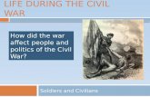 LIFE DURING THE CIVIL WAR Soldiers and Civilians How did the war affect people and politics of the Civil War?