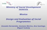 Ministry of Social Development SEDESOL Mexico Design and Evaluation of Social Programmes Gonzalo Hernandez, Gustavo Merino, Ana Santiago, Miguel Szekely.