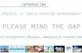 INTRODUCING PRIVATE 3 rd PARTY PENSION SPONSORSHIP PLEASE MIND THE GAP For Professional Advisors, Employers & Trustees Only.