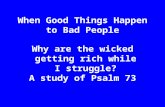 When Good Things Happen to Bad People Why are the wicked getting rich while I struggle? A study of Psalm 73.