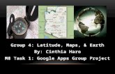 Group 4: Latitude, Maps, & Earth By: Cinthia Haro M8 Task 1: Google Apps Group Project.