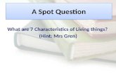 A Spot Question What are 7 Characteristics of Living things? (Hint: Mrs Gren)
