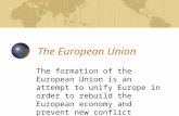 The European Union The formation of the European Union is an attempt to unify Europe in order to rebuild the European economy and prevent new conflict.