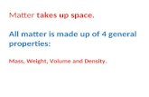Matter takes up space. All matter is made up of 4 general properties: Mass, Weight, Volume and Density.