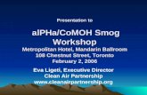 Presentation to alPHa/CoMOH Smog Workshop Metropolitan Hotel, Mandarin Ballroom 108 Chestnut Street, Toronto February 2, 2006 Eva Ligeti, Executive Director.