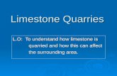 Limestone Quarries L.O: To understand how limestone is quarried and how this can affect quarried and how this can affect the surrounding area. the surrounding.