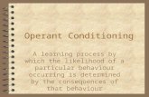 Operant Conditioning A learning process by which the likelihood of a particular behaviour occurring is determined by the consequences of that behaviour.