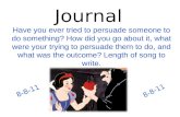 Journal Have you ever tried to persuade someone to do something? How did you go about it, what were your trying to persuade them to do, and what was the.
