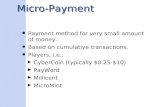 Micro-Payment Payment method for very small amount of money. Based on cumulative transactions. Players, i.e.: ‣ CyberCoin (typically $0.25-$10) ‣ PayWord.