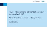 KLM - Operations at Schiphol: how does ASAS fit? ASAS TN2: final seminar, 14-15 April, Paris E. Kleiboer Sr. Manager Strategy ATM.