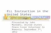 ELL Instruction in the United States Presented by John Mundahl, United States Peace Corps Volunteer to Romania. September 7 th, 2012.