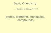Atoms, elements, molecules, compounds Basic Chemistry …. But this is Biology?????