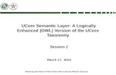 Delivering the Power of Net-Centric Data to Ensure Mission Success UCore Semantic Layer: A Logically Enhanced (OWL) Version of the UCore Taxonomy Session.