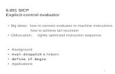 1 6.001 SICP Explicit-control evaluator Big ideas: how to connect evaluator to machine instructions how to achieve tail recursion Obfuscation: tightly.