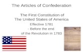 The Articles of Confederation The First Constitution of The United States of America Effective 1781 - Before the end of the Revolution in 1783.