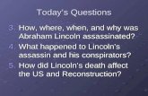 Today’s Questions 3.How, where, when, and why was Abraham Lincoln assassinated? 4.What happened to Lincoln’s assassin and his conspirators? 5.How did Lincoln’s.