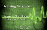Grace Community Church June 7, 2009 Jesus – Our Hope Romans 15:5-13 A Living Sacrifice A Living Sacrifice.