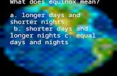 What does equinox mean? a. longer days and shorter nights b. shorter days and longer nights c. equal days and nights.