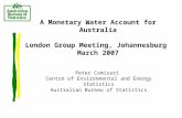 A Monetary Water Account for Australia London Group Meeting, Johannesburg March 2007 Peter Comisari Centre of Environmental and Energy Statistics Australian.