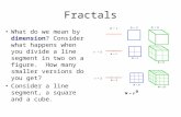 Fractals What do we mean by dimension? Consider what happens when you divide a line segment in two on a figure. How many smaller versions do you get? Consider.