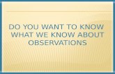 DO YOU WANT TO KNOW WHAT WE KNOW ABOUT OBSERVATIONS.