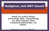 And in vain they worship Me, Teaching as doctrines the commandments of men. Matthew 15:9 (NKJV) Religious, but NOT Saved.