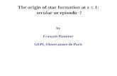 The origin of star formation at z ≤ 1: secular or episodic ? by François Hammer GEPI, Observatoire de Paris.