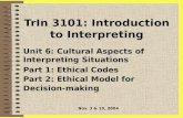 TrIn 3101: Introduction to Interpreting Unit 6: Cultural Aspects of Interpreting Situations Part 1: Ethical Codes Part 2: Ethical Model for Decision-making.
